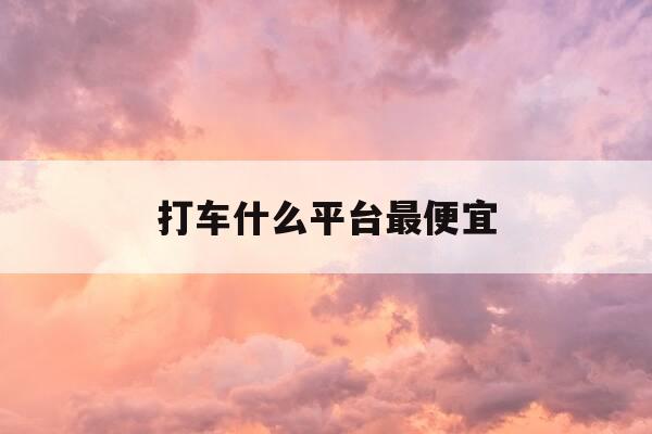 打车什么平台最便宜-打车平台哪个便宜速度快-第1张图片-优惠活动网