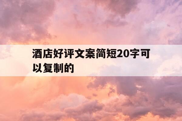 酒店好评文案简短20字可以复制的-酒店好评文案简短20字可以复制的句子-第1张图片-优惠活动网