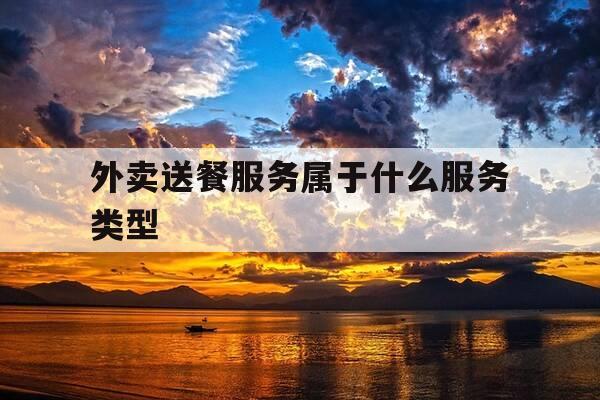 外卖送餐服务属于什么服务类型-送外卖属于服务业吗-第1张图片-优惠活动网