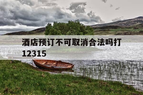 酒店预订不可取消合法吗打12315-酒店预订不可取消合法吗打12315有用吗-第1张图片-优惠活动网