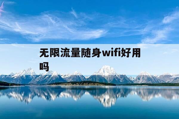 无限流量随身wifi好用吗-随身wifi无限流量神器是什么-第1张图片-优惠活动网