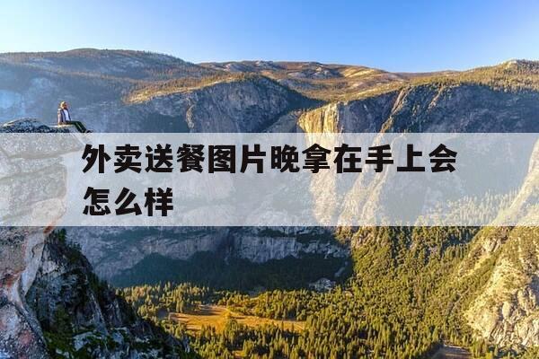 外卖送餐图片晚拿在手上会怎么样-外卖送到了还拍我照片干嘛-第1张图片-优惠活动网