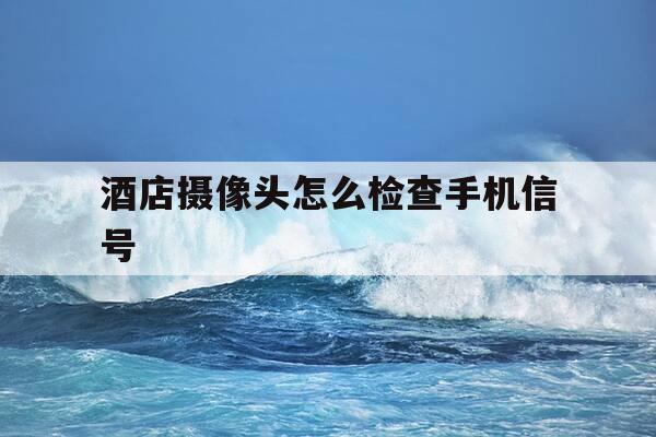 酒店摄像头怎么检查手机信号-酒店摄像头怎么检查手机信号好坏-第1张图片-优惠活动网