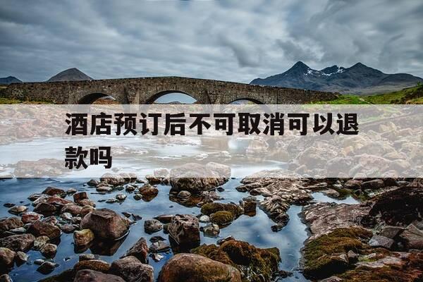 酒店预订后不可取消可以退款吗-酒店预订规则是不可取消可以退款吗?-第1张图片-优惠活动网
