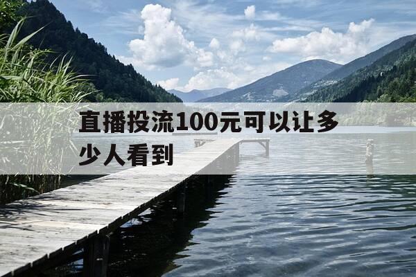 直播投流100元可以让多少人看到-直播坚持多久才给流量-第1张图片-优惠活动网