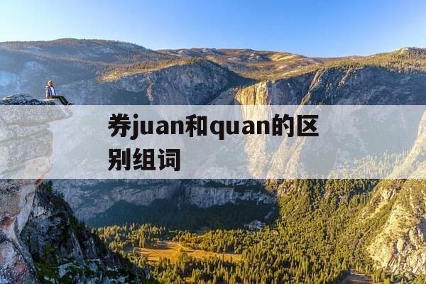 券juan和quan的区别组词--第1张图片-优惠活动网