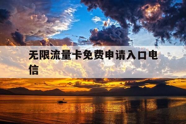 无限流量卡免费申请入口电信-电信公司无限流量卡-第1张图片-优惠活动网