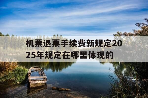机票退票手续费新规定2025年规定在哪里体现的-2021年机票退票手续费的新规定是-第1张图片-优惠活动网 机票退票手续费新规定2025年规定在哪里体现的-2021年机票退票手续费的新规定是-第1张图片-优惠活动网