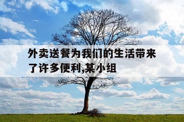 外卖送餐为我们的生活带来了许多便利,某小组-外卖给我们带来的启发-第1张图片-优惠活动网 外卖送餐为我们的生活带来了许多便利,某小组-外卖给我们带来的启发-第1张图片-优惠活动网