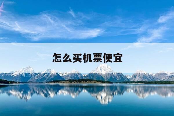 怎么买机票便宜-怎么买机票便宜具体操作-第1张图片-优惠活动网