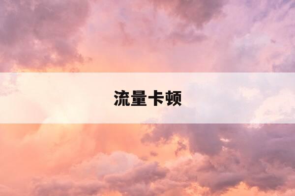 流量卡顿-流量太卡咋办-第1张图片-优惠活动网 流量卡顿-流量太卡咋办-第1张图片-优惠活动网