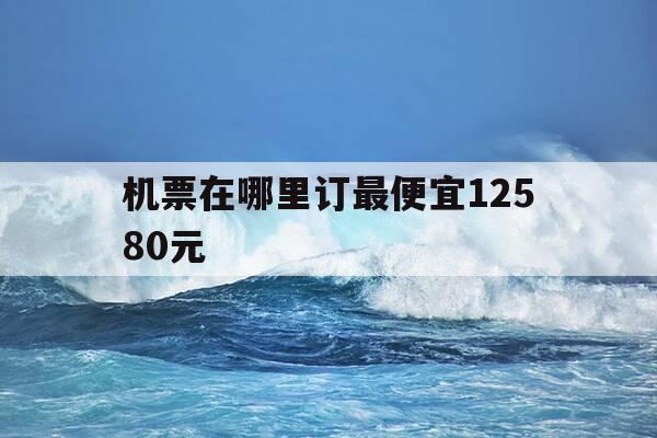 机票在哪里订最便宜12580元-机票哪里订更便宜-第1张图片-优惠活动网