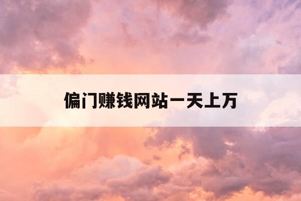 偏门赚钱网站一天上万-网络偏门一天赚到10万-第1张图片-优惠活动网