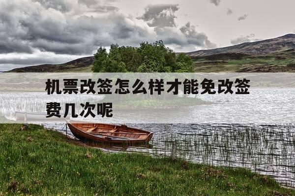 机票改签怎么样才能免改签费几次呢-机票改签怎样便宜-第1张图片-优惠活动网