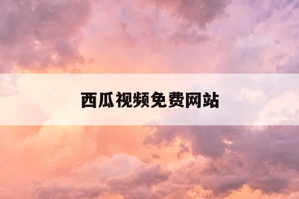 西瓜视频免费网站-www7k7kcom-第1张图片-优惠活动网