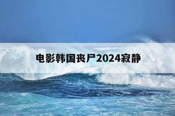 电影韩国丧尸2024寂静-韩国恐怖电影丧尸-第1张图片-优惠活动网
