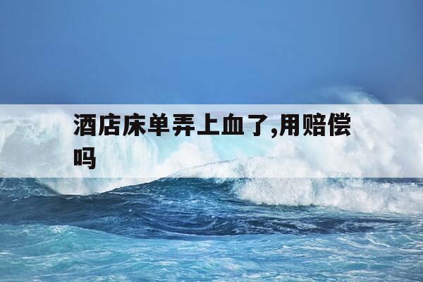 酒店床单弄上血了,用赔偿吗-酒店床单弄上血了怎么办-第1张图片-优惠活动网