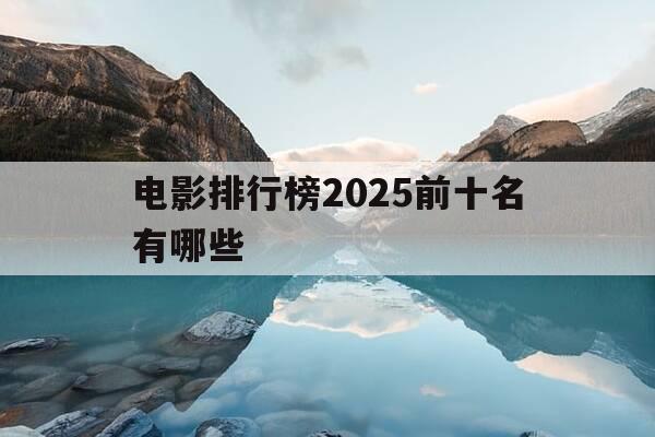 电影排行榜2025前十名有哪些-电影排行2021-第1张图片-优惠活动网