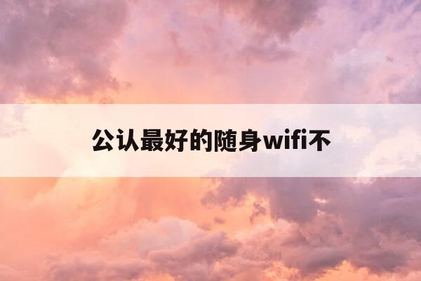 公认最好的随身wifi不-随身wifi那款好-第1张图片-优惠活动网