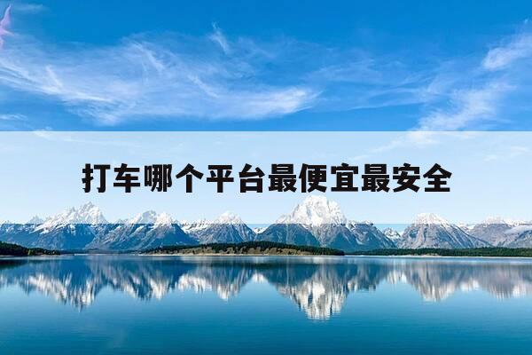 打车哪个平台最便宜最安全-打车哪个平台最便宜最安全省钱-第1张图片-优惠活动网