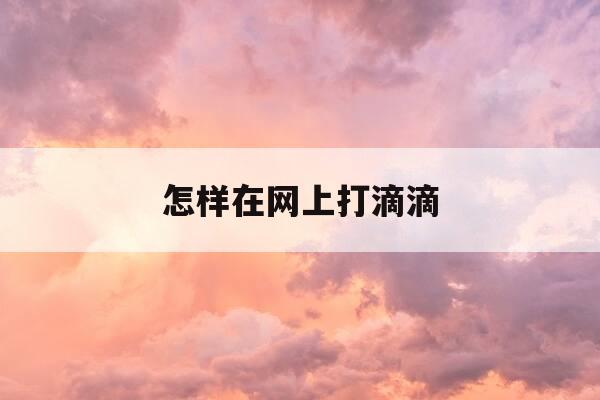 怎样在网上打滴滴-怎样在网上打滴滴快车-第1张图片-优惠活动网 怎样在网上打滴滴-怎样在网上打滴滴快车-第1张图片-优惠活动网