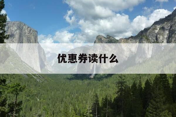 优惠券读什么-优惠券读音是什么意思-第1张图片-优惠活动网 优惠券读什么-优惠券读音是什么意思-第1张图片-优惠活动网