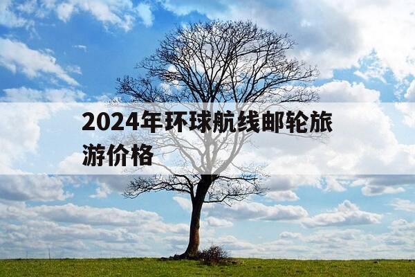 2024年环球航线邮轮旅游价格-45天环球邮轮多少钱-第1张图片-优惠活动网 2024年环球航线邮轮旅游价格-45天环球邮轮多少钱-第1张图片-优惠活动网