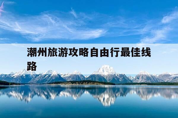 潮州旅游攻略自由行最佳线路-潮州旅游攻略自驾游-第1张图片-优惠活动网 潮州旅游攻略自由行最佳线路-潮州旅游攻略自驾游-第1张图片-优惠活动网