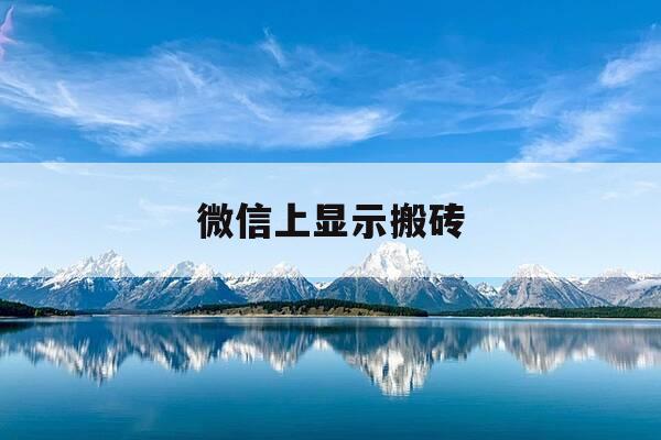 微信上显示搬砖-微信显示搬砖是故意的吗-第1张图片-优惠活动网