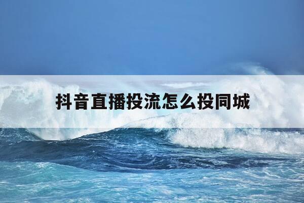 抖音直播投流怎么投同城-抖音投直播间-第1张图片-优惠活动网 抖音直播投流怎么投同城-抖音投直播间-第1张图片-优惠活动网