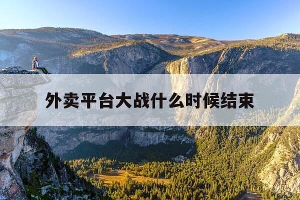 外卖平台大战什么时候结束-外卖大战是什么时候-第1张图片-优惠活动网