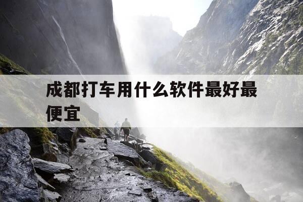 成都打车用什么软件最好最便宜-成都现在打车用什么软件最多-第1张图片-优惠活动网