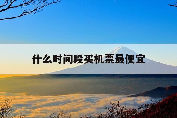 什么时间段买机票最便宜-哪个时间点买机票最便宜-第1张图片-优惠活动网 什么时间段买机票最便宜-哪个时间点买机票最便宜-第1张图片-优惠活动网