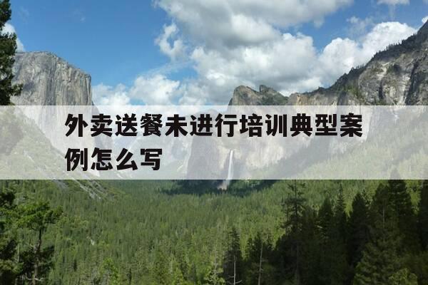 外卖送餐未进行培训典型案例怎么写-外卖培训总结怎么写-第1张图片-优惠活动网 外卖送餐未进行培训典型案例怎么写-外卖培训总结怎么写-第1张图片-优惠活动网