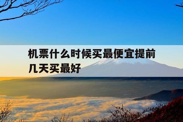 机票什么时候买最便宜提前几天买最好-机票什么时候买便宜一点-第1张图片-优惠活动网