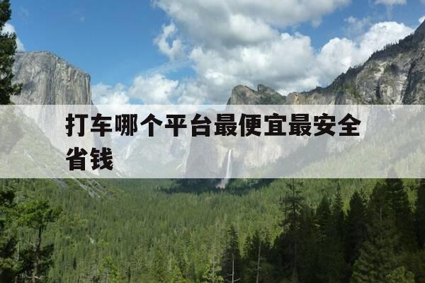 打车哪个平台最便宜最安全省钱-打车哪个平台比较便宜-第1张图片-优惠活动网