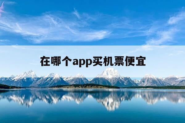 在哪个app买机票便宜-哪个app买机票便宜可以免费退票-第1张图片-优惠活动网