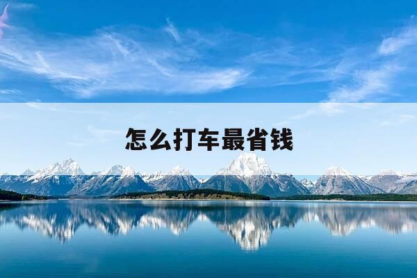 怎么打车最省钱-怎么打车比较划算-第1张图片-优惠活动网