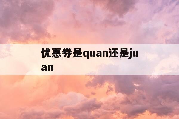 优惠券是quan还是juan-优惠券好吗-第1张图片-优惠活动网
