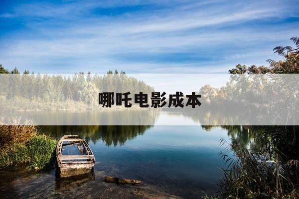 哪吒电影成本-哪吒电影利润-第1张图片-优惠活动网