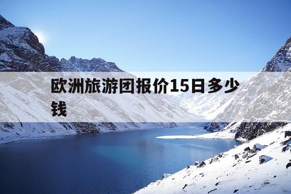 欧洲旅游团报价15日多少钱-欧洲旅游团报价15日多少钱羊角村-第1张图片-优惠活动网