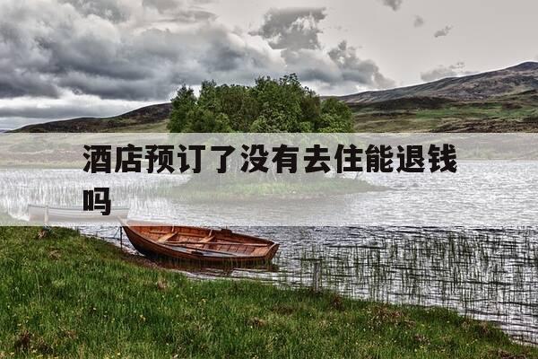 酒店预订了没有去住能退钱吗-预定酒店没去住的情况还能退款吗-第1张图片-优惠活动网