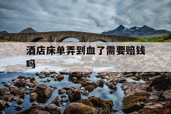 酒店床单弄到血了需要赔钱吗-酒店床单沾到血要赔钱吗-第1张图片-优惠活动网 酒店床单弄到血了需要赔钱吗-酒店床单沾到血要赔钱吗-第1张图片-优惠活动网