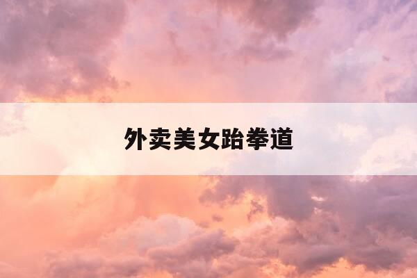 外卖美女跆拳道-外卖美女跆拳道教练-第1张图片-优惠活动网