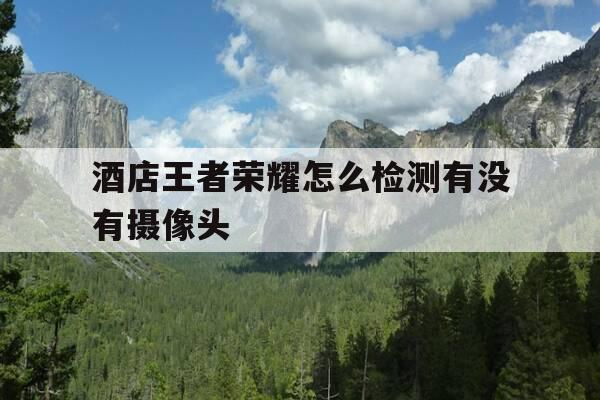 酒店王者荣耀怎么检测有没有摄像头-怎么用王者荣耀检测酒店摄像头-第1张图片-优惠活动网 酒店王者荣耀怎么检测有没有摄像头-怎么用王者荣耀检测酒店摄像头-第1张图片-优惠活动网