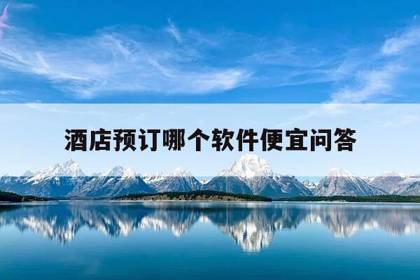 酒店预订哪个软件便宜问答-预订酒店哪个平台软件最便宜-第1张图片-优惠活动网