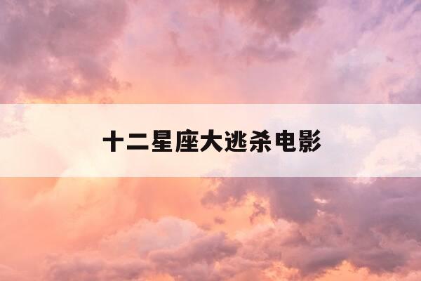 十二星座大逃杀电影-十二星座大逃杀 电影-第1张图片-优惠活动网