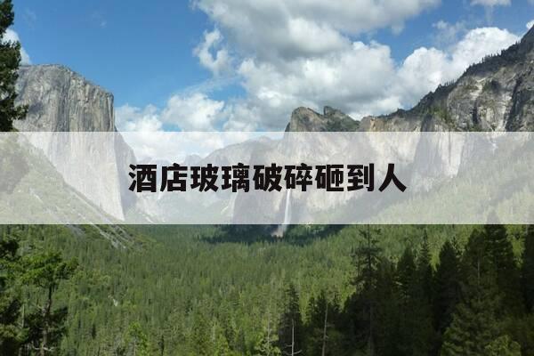 酒店玻璃破碎砸到人-酒店玻璃破碎砸到人谁负责-第1张图片-优惠活动网