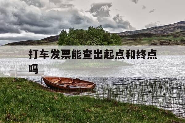 打车发票能查出起点和终点吗-打车发票有日期吗?-第1张图片-优惠活动网