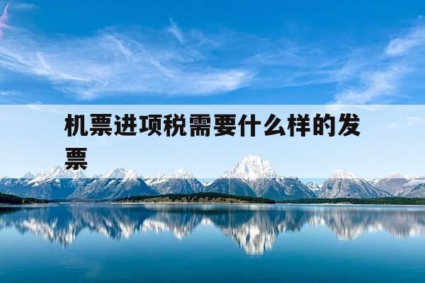 机票进项税需要什么样的发票-机票进项税怎么算-第1张图片-优惠活动网